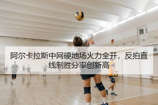 阿尔卡拉斯中网硬地场火力全开，反拍直线制胜分率创新高