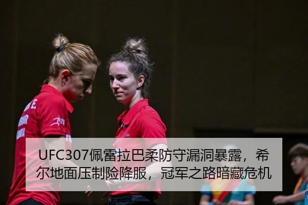 UFC307佩雷拉巴柔防守漏洞暴露，希尔地面压制险降服，冠军之路暗藏危机